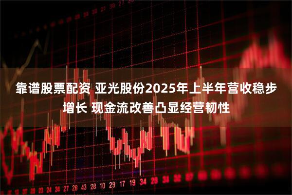 靠谱股票配资 亚光股份2025年上半年营收稳步增长 现金流改善凸显经营韧性