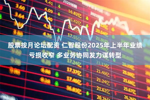 股票按月论坛配资 仁智股份2025年上半年业绩亏损收窄 多业务协同发力谋转型