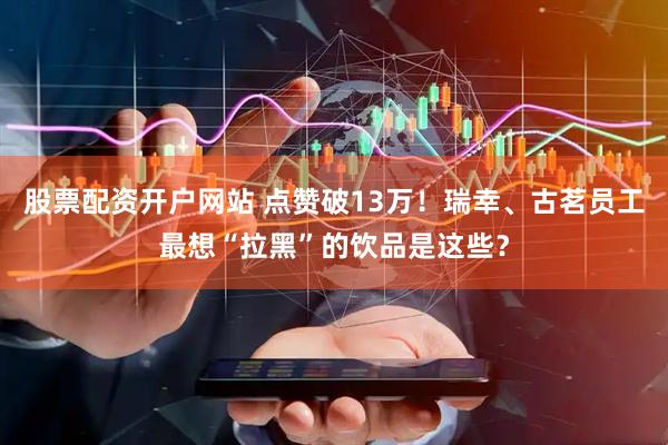 股票配资开户网站 点赞破13万！瑞幸、古茗员工最想“拉黑”的饮品是这些？