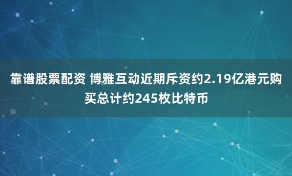 靠谱股票配资 博雅互动近期斥资约2.19亿港元购买总计约245枚比特币