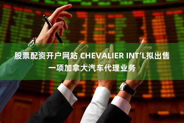 股票配资开户网站 CHEVALIER INT‘L拟出售一项加拿大汽车代理业务
