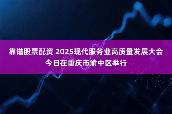 靠谱股票配资 2025现代服务业高质量发展大会今日在重庆市渝中区举行
