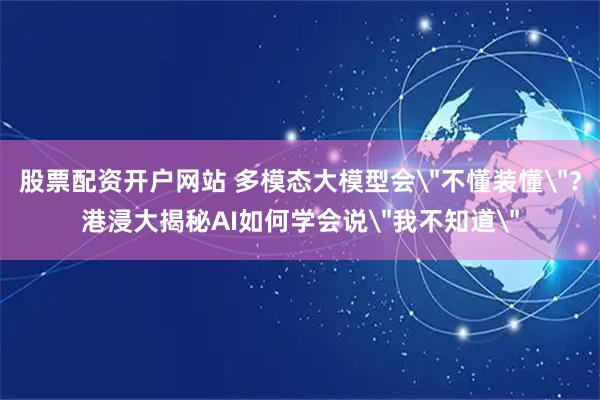 股票配资开户网站 多模态大模型会＂不懂装懂＂？港浸大揭秘AI如何学会说＂我不知道＂