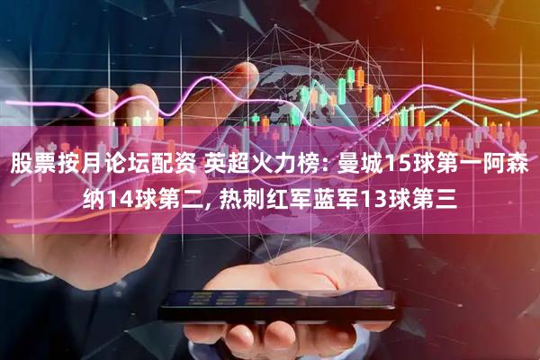 股票按月论坛配资 英超火力榜: 曼城15球第一阿森纳14球第二, 热刺红军蓝军13球第三