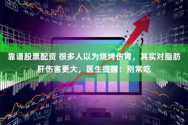 靠谱股票配资 很多人以为烧烤伤胃，其实对脂肪肝伤害更大，医生提醒：别常吃