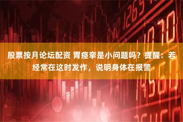 股票按月论坛配资 胃痉挛是小问题吗？提醒：若经常在这时发作，说明身体在报警