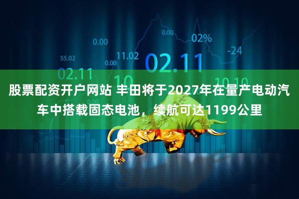 股票配资开户网站 丰田将于2027年在量产电动汽车中搭载固态电池，续航可达1199公里