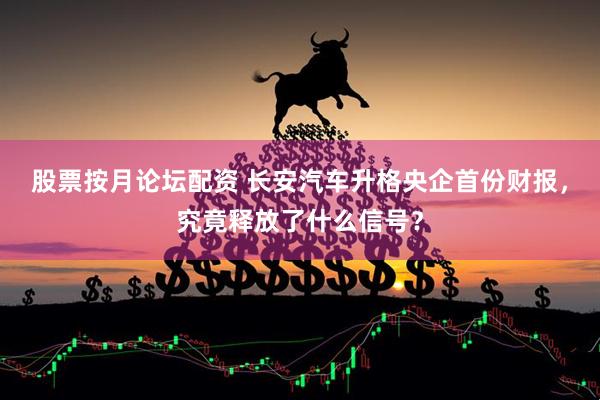 股票按月论坛配资 长安汽车升格央企首份财报，究竟释放了什么信号？