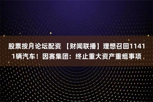 股票按月论坛配资 【财闻联播】理想召回11411辆汽车！因赛集团：终止重大资产重组事项