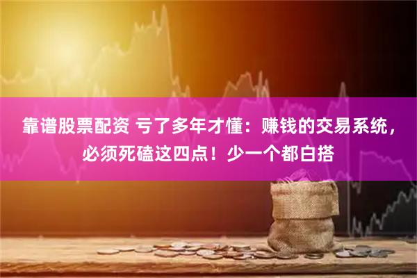 靠谱股票配资 亏了多年才懂：赚钱的交易系统，必须死磕这四点！少一个都白搭
