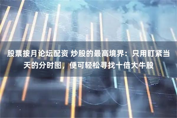 股票按月论坛配资 炒股的最高境界：只用盯紧当天的分时图，便可轻松寻找十倍大牛股