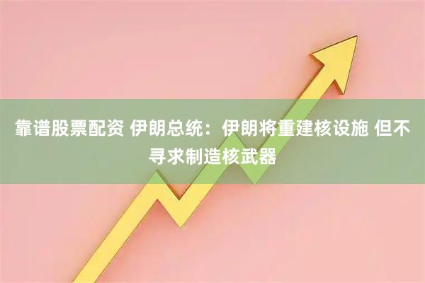 靠谱股票配资 伊朗总统：伊朗将重建核设施 但不寻求制造核武器