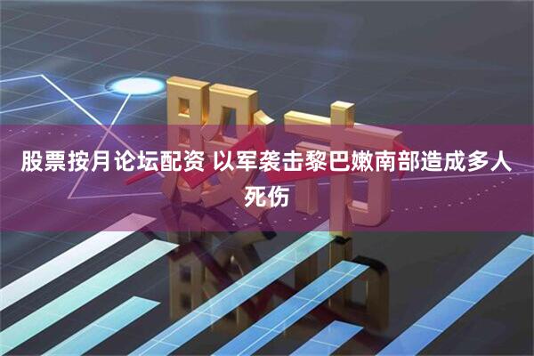 股票按月论坛配资 以军袭击黎巴嫩南部造成多人死伤