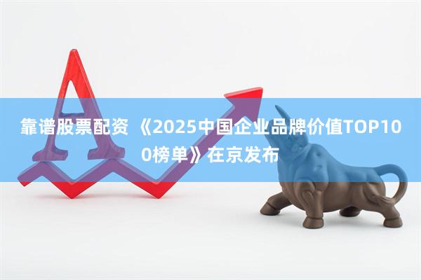 靠谱股票配资 《2025中国企业品牌价值TOP100榜单》在京发布