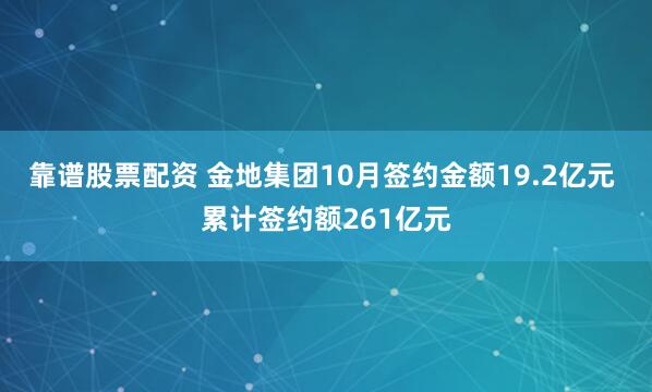 靠谱股票配资 金地集团10月签约金额19.2亿元 累计签约额261亿元