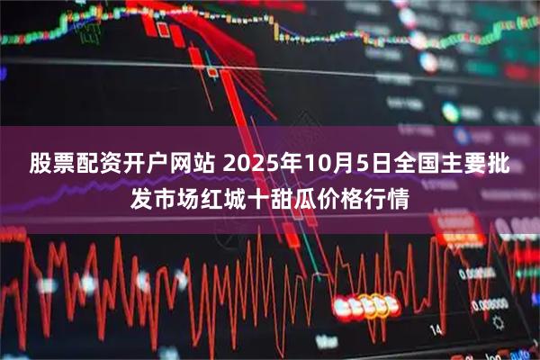 股票配资开户网站 2025年10月5日全国主要批发市场红城十甜瓜价格行情