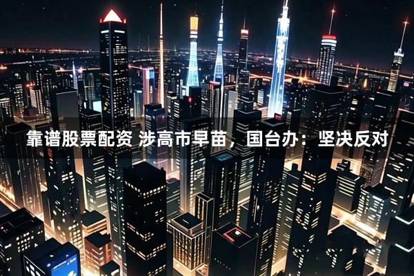 靠谱股票配资 涉高市早苗，国台办：坚决反对