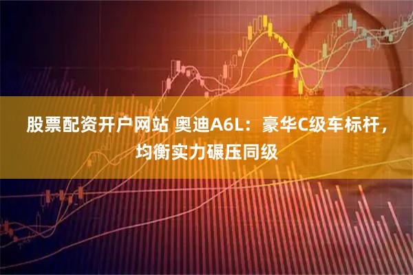 股票配资开户网站 奥迪A6L：豪华C级车标杆，均衡实力碾压同级