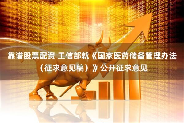 靠谱股票配资 工信部就《国家医药储备管理办法（征求意见稿）》公开征求意见