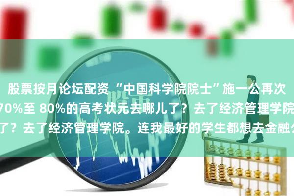 股票按月论坛配资 “中国科学院院士”施一公再次抛出惊人言论：“清华70%至 80%的高考状元去哪儿了？去了经济管理学院。连我最好的学生都想去金融公司。”