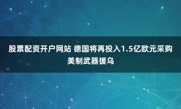 股票配资开户网站 德国将再投入1.5亿欧元采购美制武器援乌