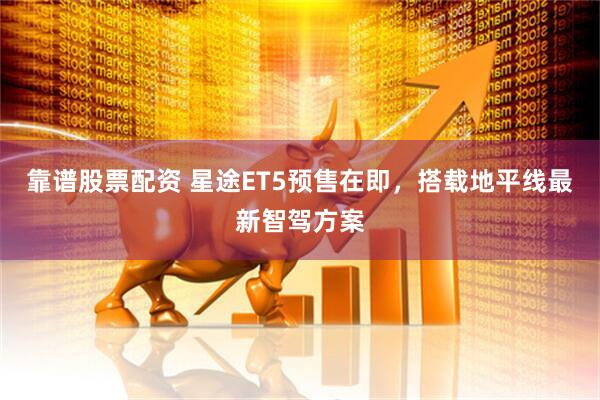 靠谱股票配资 星途ET5预售在即，搭载地平线最新智驾方案