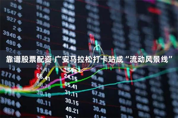 靠谱股票配资 广安马拉松打卡站成“流动风景线”