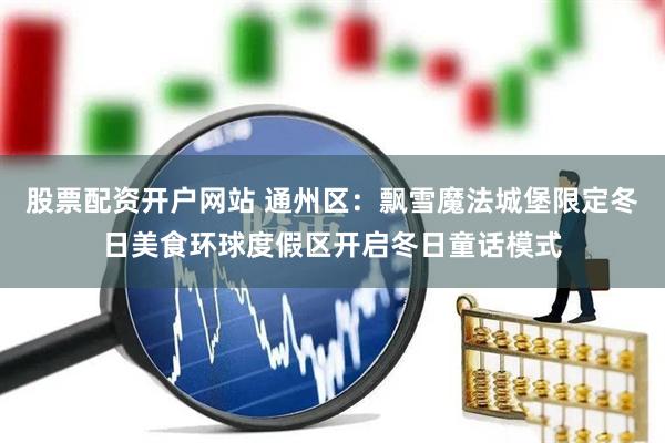 股票配资开户网站 通州区：飘雪魔法城堡限定冬日美食环球度假区开启冬日童话模式