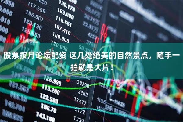 股票按月论坛配资 这几处绝美的自然景点，随手一拍就是大片！