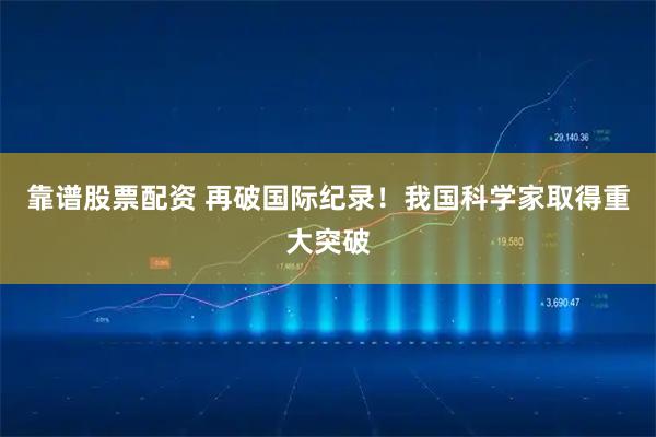 靠谱股票配资 再破国际纪录！我国科学家取得重大突破