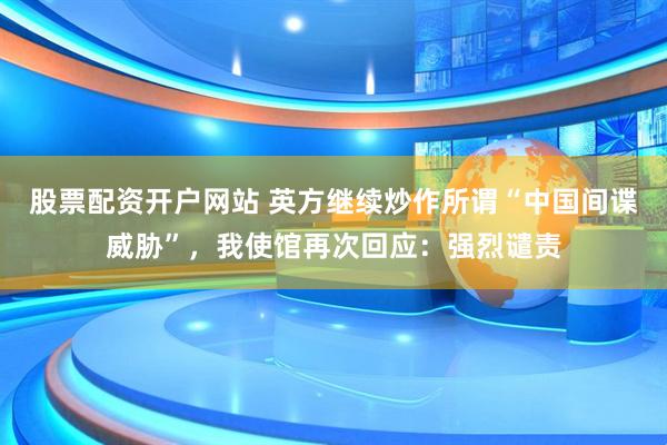 股票配资开户网站 英方继续炒作所谓“中国间谍威胁”，我使馆再次回应：强烈谴责