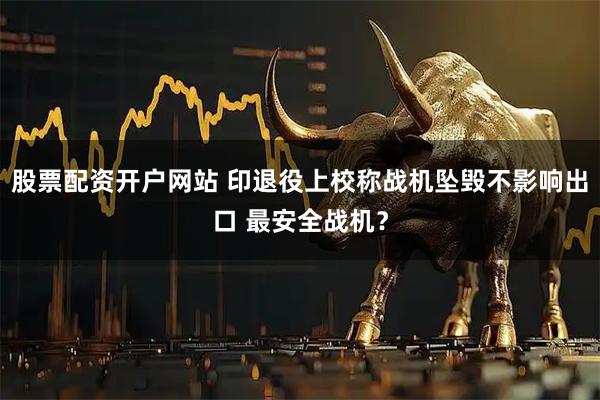 股票配资开户网站 印退役上校称战机坠毁不影响出口 最安全战机？
