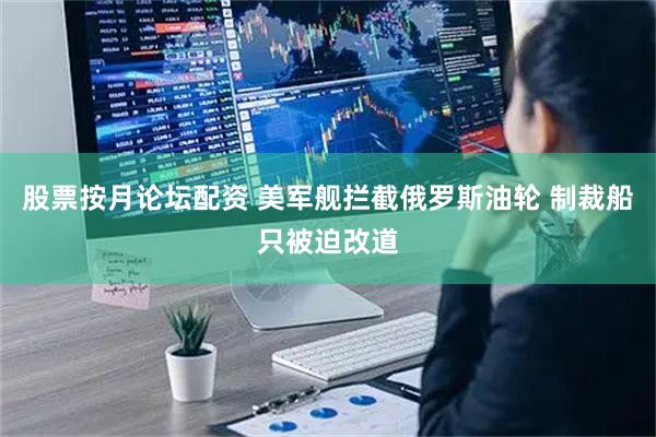 股票按月论坛配资 美军舰拦截俄罗斯油轮 制裁船只被迫改道