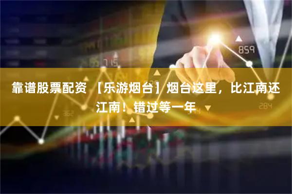 靠谱股票配资 【乐游烟台】烟台这里，比江南还江南！错过等一年
