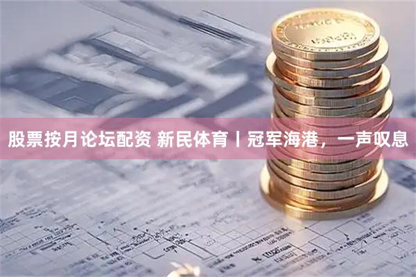 股票按月论坛配资 新民体育丨冠军海港，一声叹息