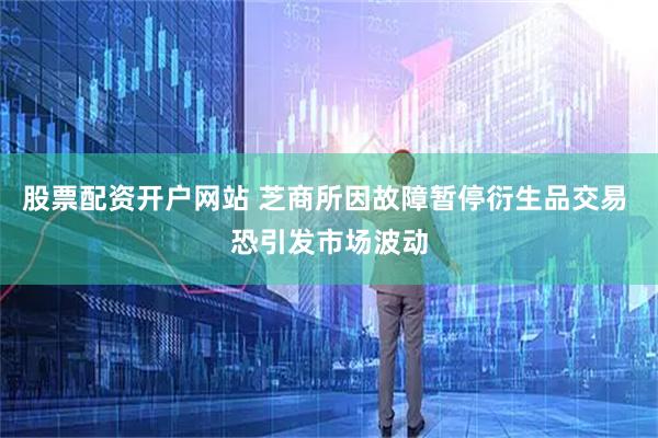 股票配资开户网站 芝商所因故障暂停衍生品交易 恐引发市场波动