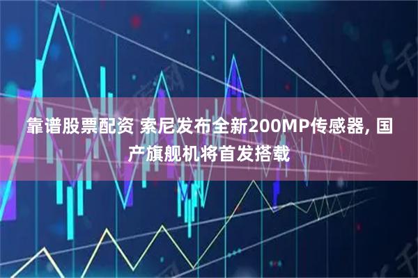 靠谱股票配资 索尼发布全新200MP传感器, 国产旗舰机将首发搭载