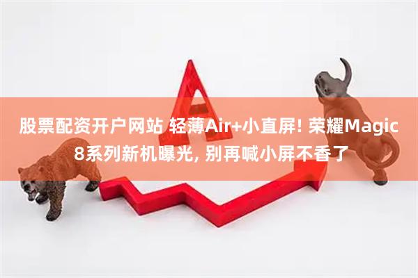 股票配资开户网站 轻薄Air+小直屏! 荣耀Magic 8系列新机曝光, 别再喊小屏不香了