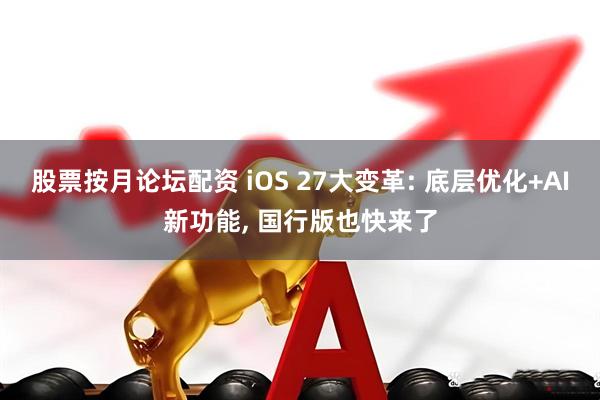 股票按月论坛配资 iOS 27大变革: 底层优化+AI新功能, 国行版也快来了