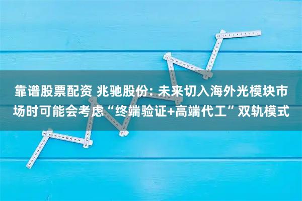 靠谱股票配资 兆驰股份: 未来切入海外光模块市场时可能会考虑“终端验证+高端代工”双轨模式