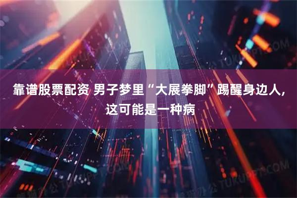 靠谱股票配资 男子梦里“大展拳脚”踢醒身边人, 这可能是一种病