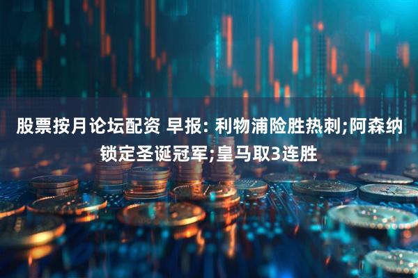 股票按月论坛配资 早报: 利物浦险胜热刺;阿森纳锁定圣诞冠军;皇马取3连胜