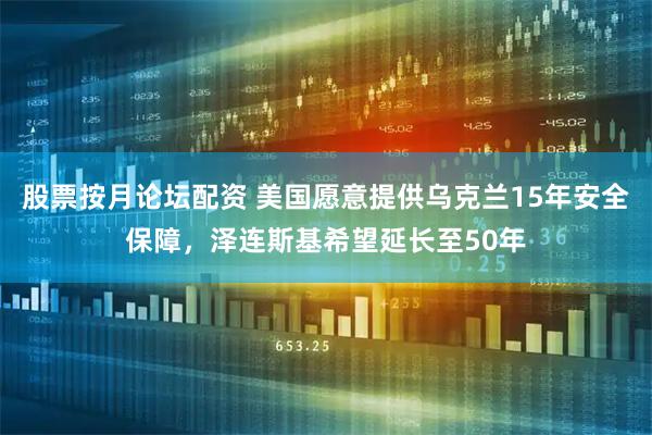 股票按月论坛配资 美国愿意提供乌克兰15年安全保障，泽连斯基希望延长至50年