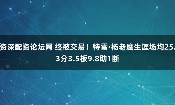 资深配资论坛网 终被交易！特雷·杨老鹰生涯场均25.3分3.5板9.8助1断