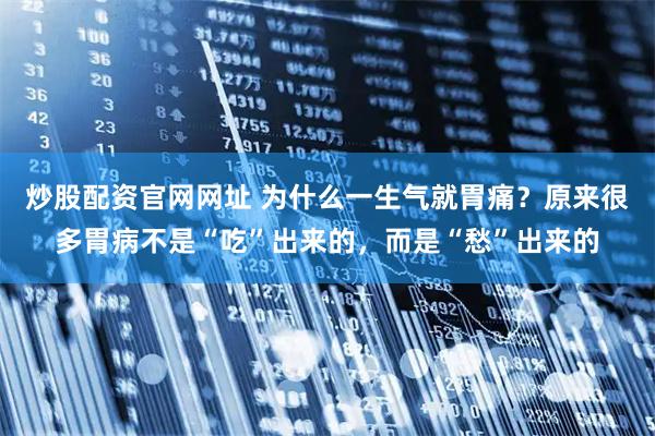 炒股配资官网网址 为什么一生气就胃痛？原来很多胃病不是“吃”出来的，而是“愁”出来的