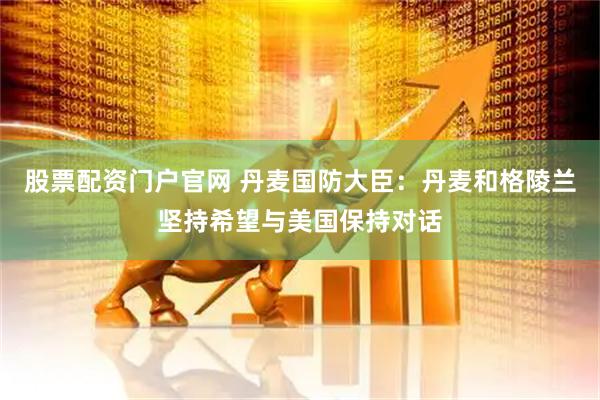 股票配资门户官网 丹麦国防大臣：丹麦和格陵兰坚持希望与美国保持对话
