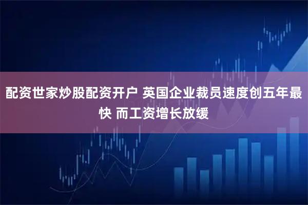 配资世家炒股配资开户 英国企业裁员速度创五年最快 而工资增长放缓