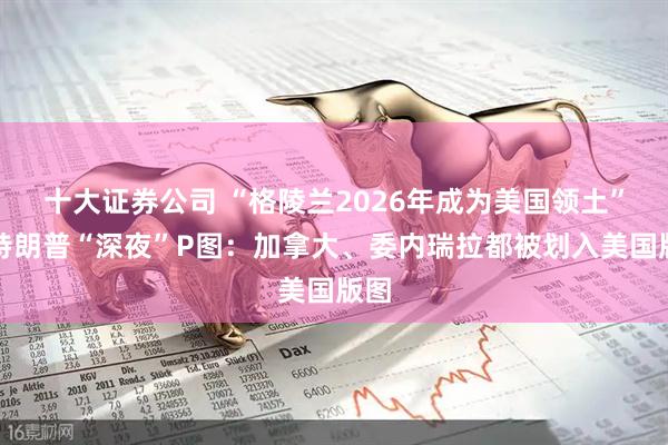 十大证券公司 “格陵兰2026年成为美国领土”！特朗普“深夜”P图：加拿大、委内瑞拉都被划入美国版图