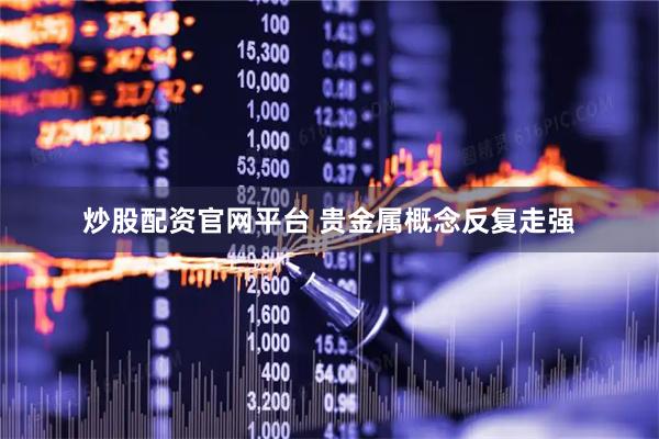 炒股配资官网平台 贵金属概念反复走强