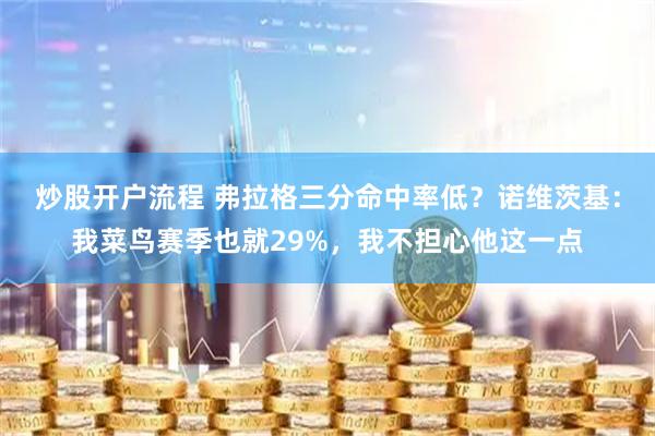 炒股开户流程 弗拉格三分命中率低?诺维茨基:我菜鸟赛季也就29%,我不担心他这一点